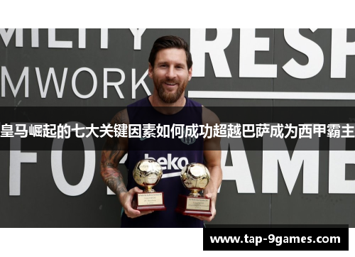 皇马崛起的七大关键因素如何成功超越巴萨成为西甲霸主