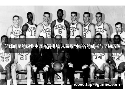 篮球明星的职业生涯充满挑战 从荣耀到低谷的成长与坚韧历程